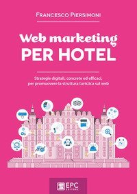 Web marketing per hotel. Strategie digitali, concrete ed efficaci, per promuovere la struttura turistica sul web