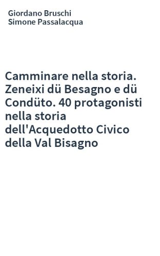 Camminare nella storia. Zeneixi dü Besagno e dü Condüto. 40 protagonisti nella storia dell'Acquedotto Civico della Val Bisagno