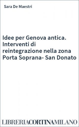 Idee per Genova antica. Interventi di reintegrazione nella zona Porta Soprana-San Donato