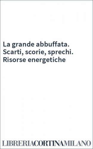 La grande abbuffata. Scarti, scorie, sprechi. Risorse energetiche