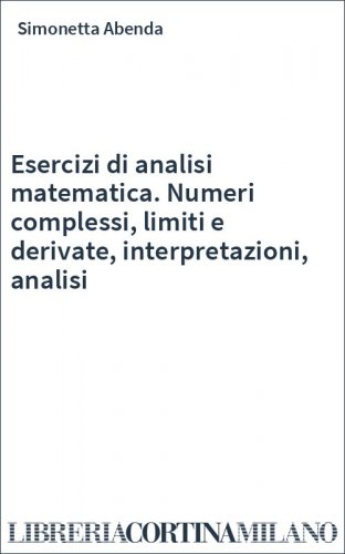 Esercizi di analisi matematica. Numeri complessi, limiti e derivate, interpretazioni, analisi