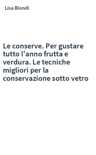 Le conserve. Per gustare tutto l'anno frutta e verdura. Le tecniche migliori per la conservazione sotto vetro