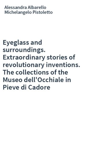 Eyeglass and surroundings. Extraordinary stories of revolutionary inventions. The collections of the Museo dell'Occhiale in Pieve di Cadore