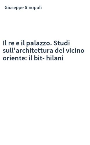 Il re e il palazzo. Studi sull'architettura del vicino oriente: il bit-hilani