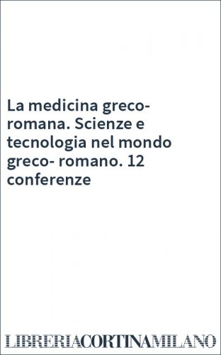 La medicina greco-romana. Scienze e tecnologia nel mondo greco-romano. 12 conferenze