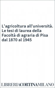 L'agricoltura all'università. Le tesi di laurea della Facoltà di agraria di Pisa dal 1870 al 1945