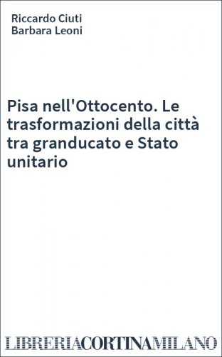 Pisa nell'Ottocento. Le trasformazioni della città tra granducato e Stato unitario