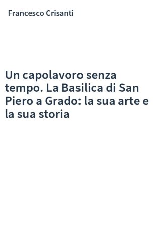 Un capolavoro senza tempo. La Basilica di San Piero a Grado: la sua arte e la sua storia