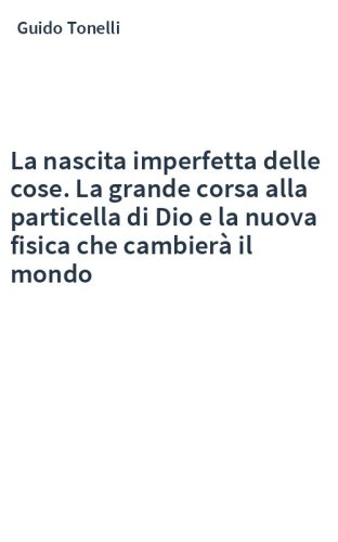 La nascita imperfetta delle cose. La grande corsa alla particella di Dio e la nuova fisica che cambierà il mondo