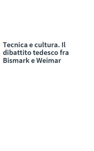 Tecnica e cultura. Il dibattito tedesco fra Bismark e Weimar
