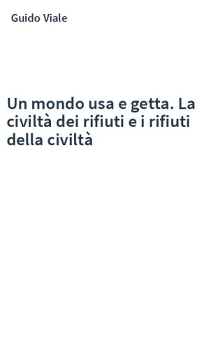 Un mondo usa e getta. La civiltà dei rifiuti e i rifiuti della civiltà