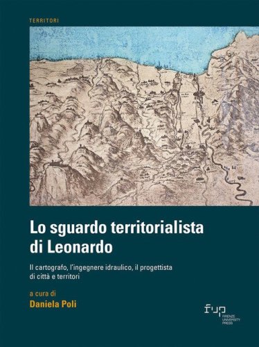 Lo sguardo territorialista di Leonardo. Il cartografo, l'ingegnere idraulico, il progettista di città e territori