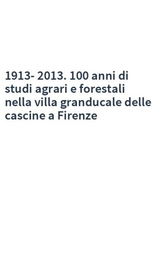 1913-2013. 100 anni di studi agrari e forestali nella villa granducale delle cascine a Firenze