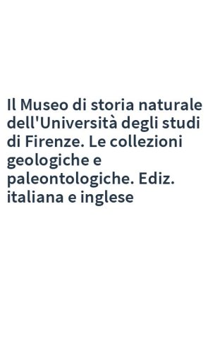 Il Museo di storia naturale dell'Università degli studi di Firenze. Le collezioni geologiche e paleontologiche. Ediz. italiana e inglese