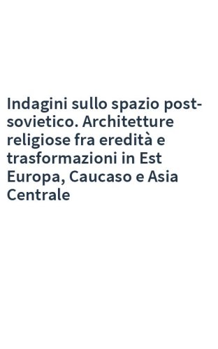 Indagini sullo spazio post-sovietico. Architetture religiose fra eredità e trasformazioni in Est Europa, Caucaso e Asia Centrale