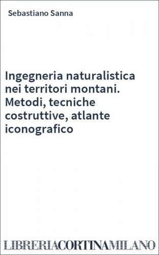 Ingegneria naturalistica nei territori montani. Metodi, tecniche costruttive, atlante iconografico