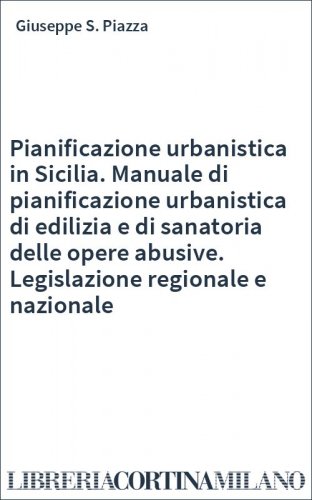 Pianificazione urbanistica in Sicilia. Manuale di pianificazione urbanistica di edilizia e di sanatoria delle opere abusive. Legislazione regionale e nazionale