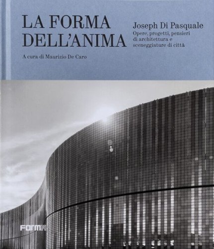 Joseph Di Pasquale. La forma dell'anima. Opere, progetti, pensieri di architettura e sceneggiature di città