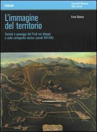 L'immagine del territorio. Società e paesaggi del Friuli nei disegni e nella cartografia storica (secoli XVI-XIX)