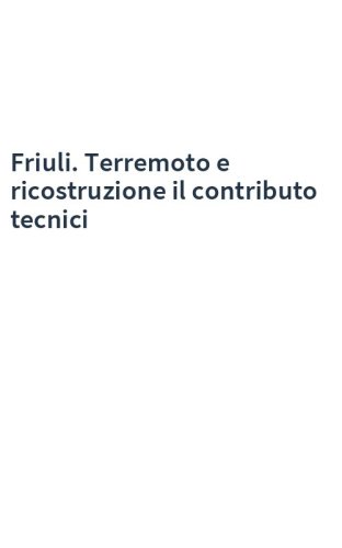 Friuli. Terremoto e ricostruzione il contributo tecnici