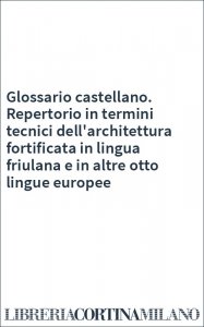 Glossario castellano. Repertorio in termini tecnici dell'architettura fortificata in lingua friulana e in altre otto lingue europee