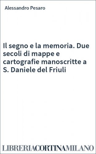 Il segno e la memoria. Due secoli di mappe e cartografie manoscritte a S. Daniele del Friuli