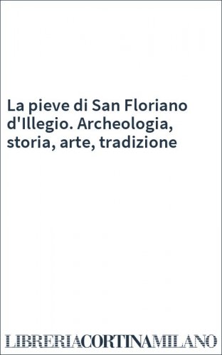 La pieve di San Floriano d'Illegio. Archeologia, storia, arte, tradizione