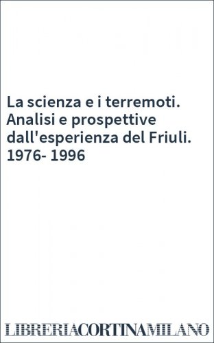 La scienza e i terremoti. Analisi e prospettive dall'esperienza del Friuli. 1976-1996
