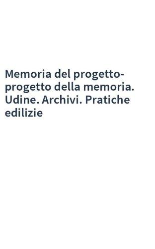 Memoria del progetto-progetto della memoria. Udine. Archivi. Pratiche edilizie