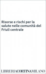 Risorse e rischi per la salute nelle comunità del Friuli centrale