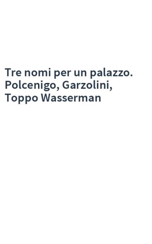 Tre nomi per un palazzo. Polcenigo, Garzolini, Toppo Wasserman