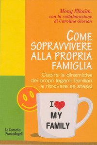 Come sopravvivere alla propria famiglia. Capire le dinamiche dei propri legami familiari e ritrovare se stessi