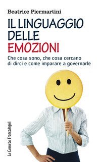 Il linguaggio delle emozioni. Che cosa sono, che cosa cercano di dirci e come imparare a governarle