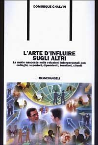 L'arte d'influire sugli altri. Le molle nascoste nelle relazioni interpersonali con colleghi, superiori, dipendenti, fornitori, clienti
