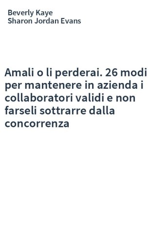 Amali o li perderai. 26 modi per mantenere in azienda i collaboratori validi e non farseli sottrarre dalla concorrenza