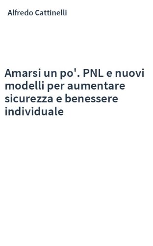 Amarsi un po'. PNL e nuovi modelli per aumentare sicurezza e benessere individuale