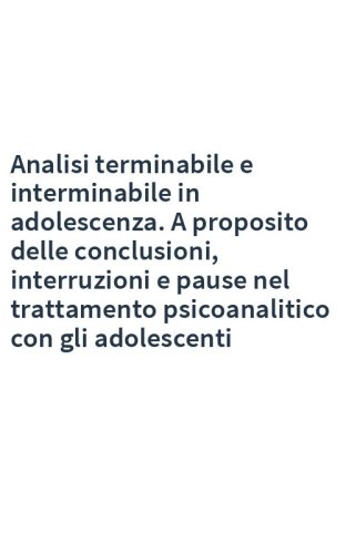 Analisi terminabile e interminabile in adolescenza. A proposito delle conclusioni, interruzioni e pause nel trattamento psicoanalitico con gli adolescenti