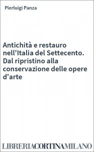 Antichità e restauro nell'Italia del Settecento. Dal ripristino alla conservazione delle opere d'arte