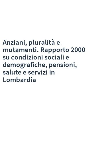 Anziani, pluralità e mutamenti. Rapporto 2000 su condizioni sociali e demografiche, pensioni, salute e servizi in Lombardia