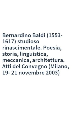 Bernardino Baldi (1553-1617) studioso rinascimentale. Poesia, storia, linguistica, meccanica, architettura. Atti del Convegno (Milano, 19-21 novembre 2003)