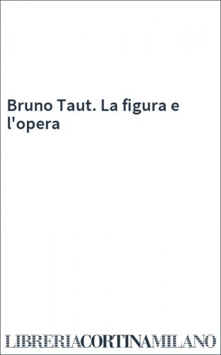 Bruno Taut. La figura e l'opera