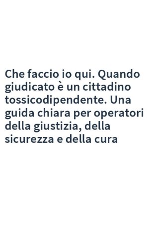 Che faccio io qui. Quando giudicato è un cittadino tossicodipendente. Una guida chiara per operatori della giustizia, della sicurezza e della cura