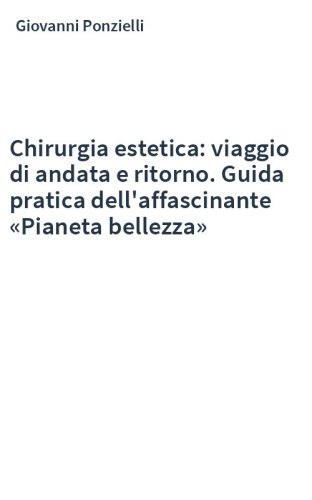 Chirurgia estetica: viaggio di andata e ritorno. Guida pratica dell'affascinante «Pianeta bellezza»