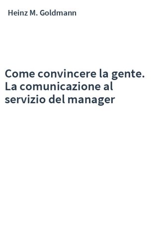Come convincere la gente. La comunicazione al servizio del manager