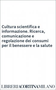 Cultura scientifica e informazione. Ricerca, comunicazione e regolazione dei consumi per il benessere e la salute