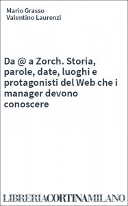 Da @ a Zorch. Storia, parole, date, luoghi e protagonisti del Web che i manager devono conoscere