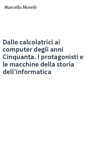 Dalle calcolatrici ai computer degli anni Cinquanta. I protagonisti e le macchine della storia dell'informatica