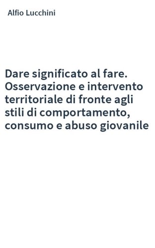 Dare significato al fare. Osservazione e intervento territoriale di fronte agli stili di comportamento, consumo e abuso giovanile