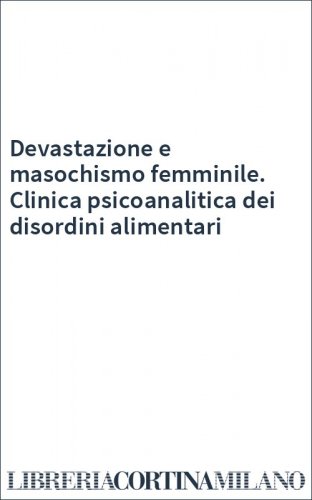 Devastazione e masochismo femminile. Clinica psicoanalitica dei disordini alimentari