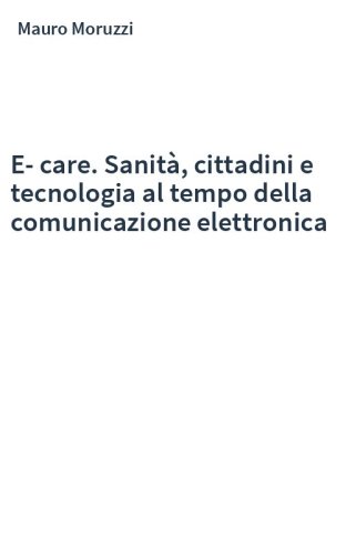 E-care. Sanità, cittadini e tecnologia al tempo della comunicazione elettronica